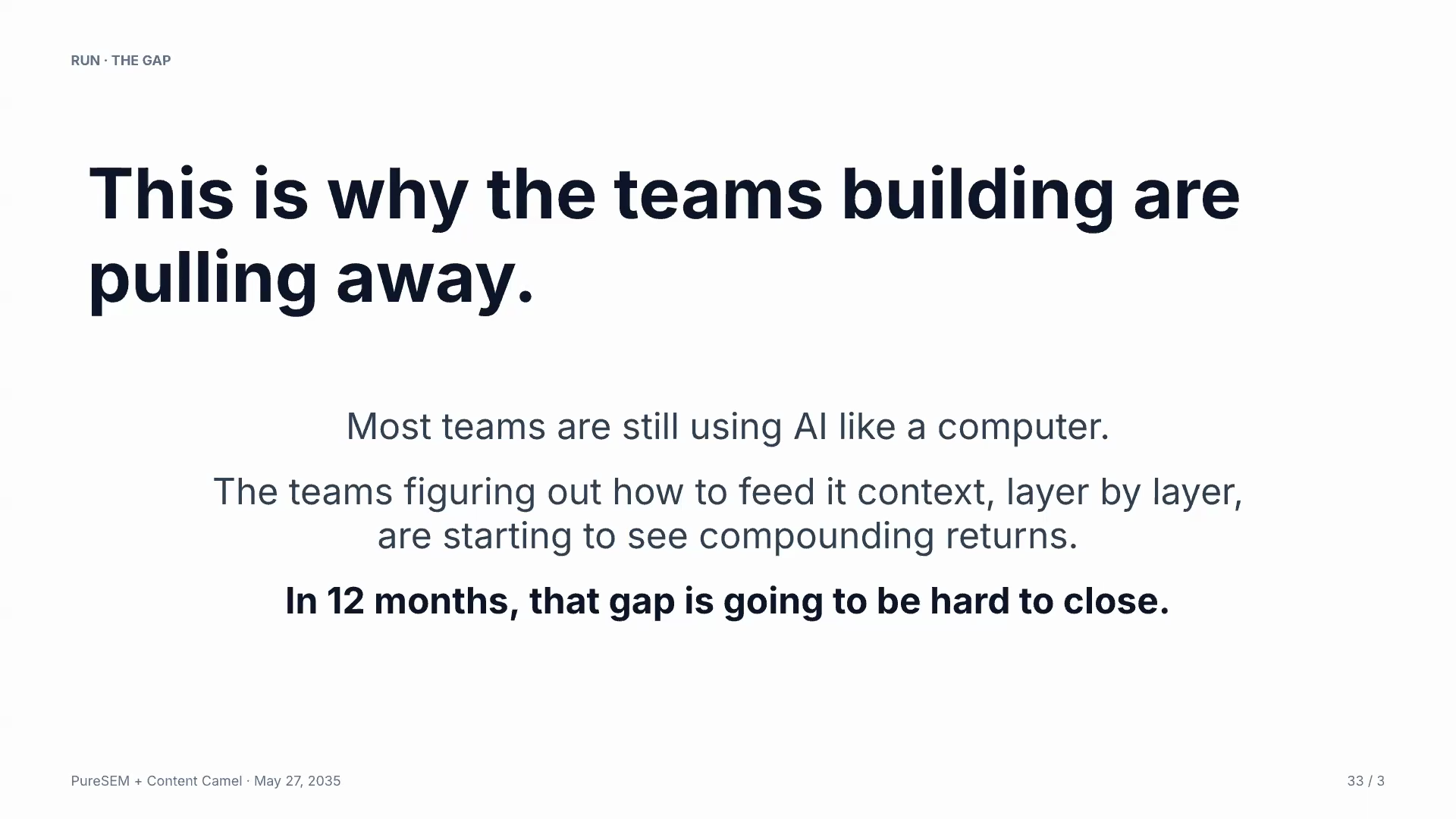 From the deck: the closing tension. Teams figuring out how to feed AI context, layer by layer, are starting to see compounding returns. In 12 months, the gap is going to be hard to close.